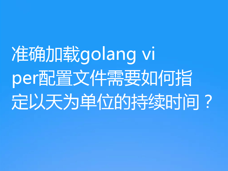 准确加载golang viper配置文件需要如何指定以天为单位的持续时间？