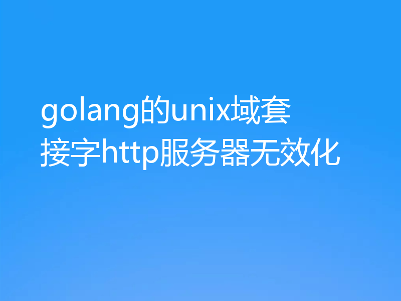 golang的unix域套接字http服务器无效化