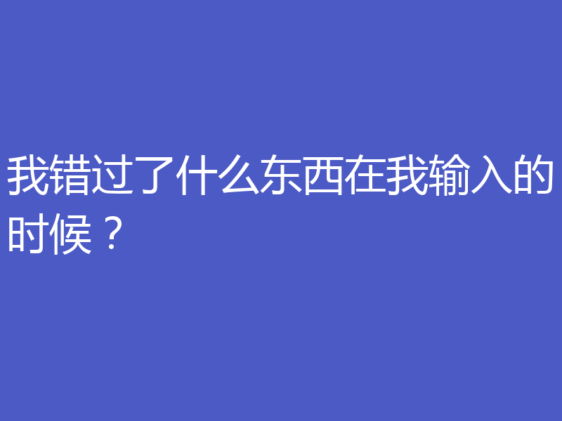 我错过了什么东西在我输入的时候？
