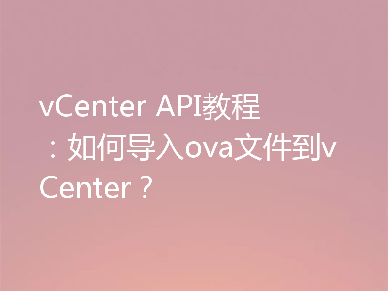 vCenter API教程：如何导入ova文件到vCenter？