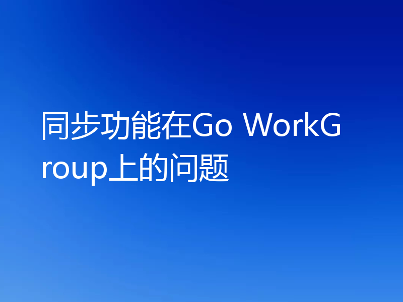 同步功能在Go WorkGroup上的问题