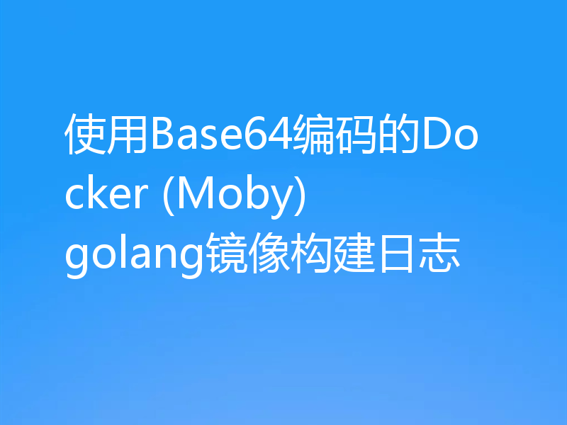 使用Base64编码的Docker (Moby) golang镜像构建日志