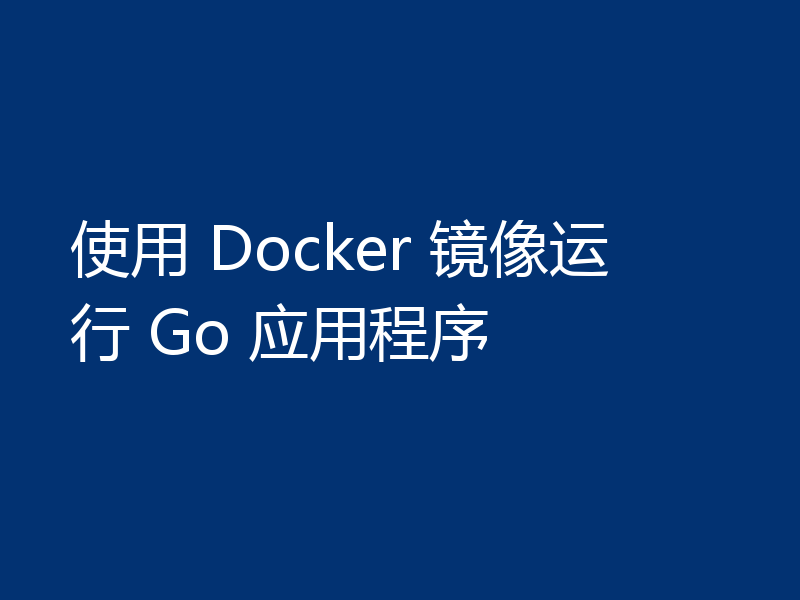 使用 Docker 镜像运行 Go 应用程序