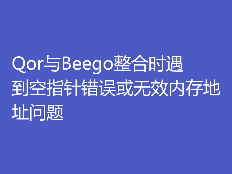 Qor与Beego整合时遇到空指针错误或无效内存地址问题