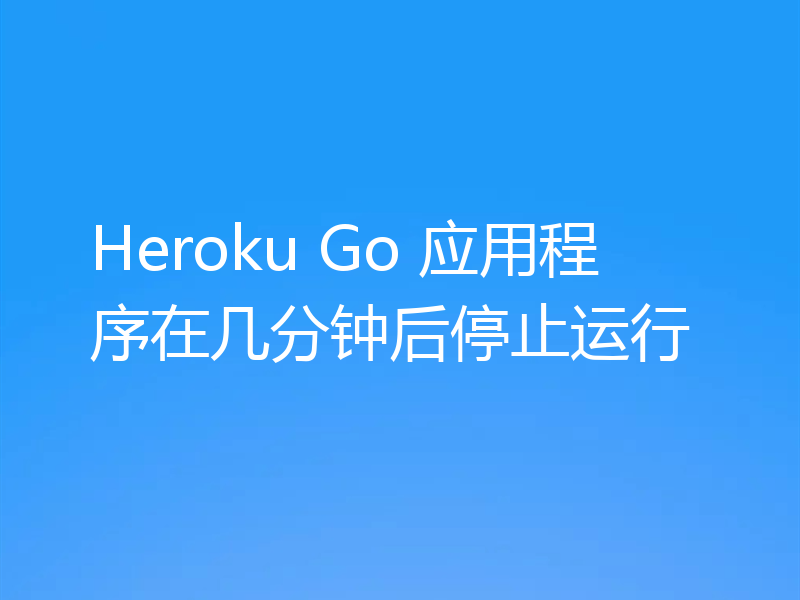 Heroku Go 应用程序在几分钟后停止运行