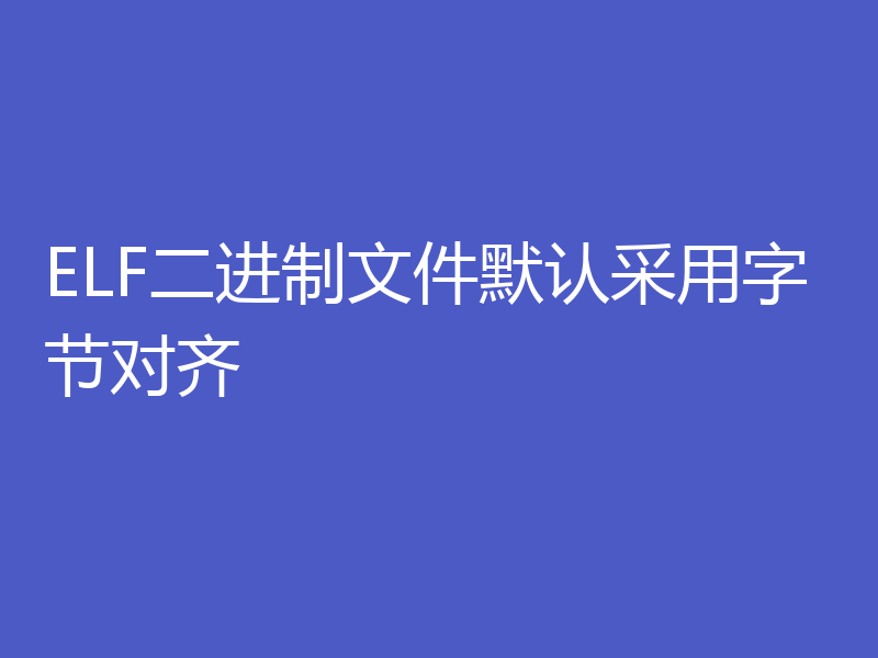 ELF二进制文件默认采用字节对齐
