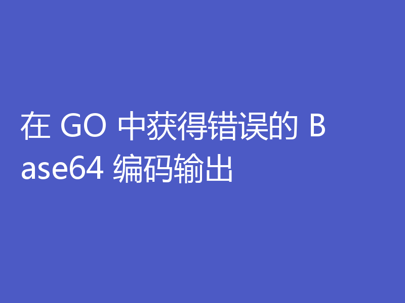 在 GO 中获得错误的 Base64 编码输出
