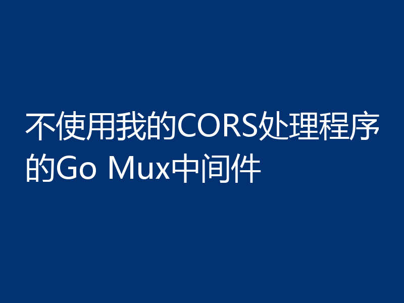 不使用我的CORS处理程序的Go Mux中间件