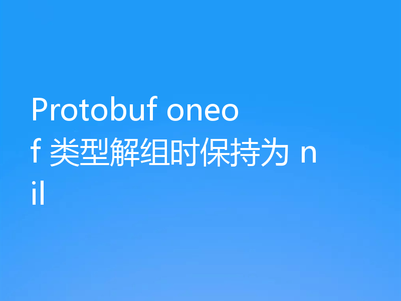 Protobuf oneof 类型解组时保持为 nil