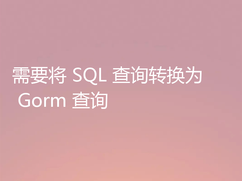需要将 SQL 查询转换为 Gorm 查询