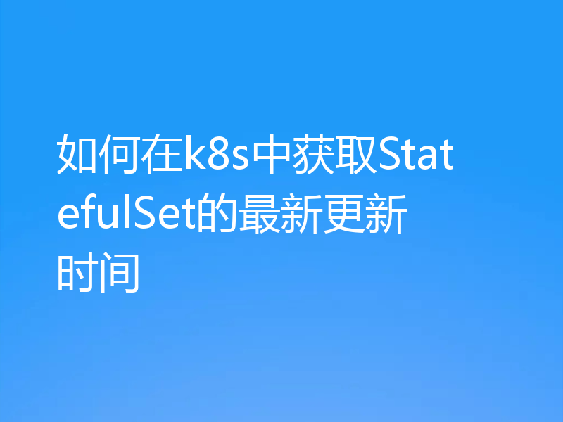 如何在k8s中获取StatefulSet的最新更新时间