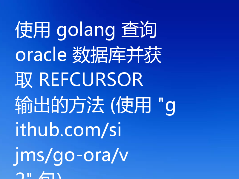 使用 golang 查询 oracle 数据库并获取 REFCURSOR 输出的方法 (使用 