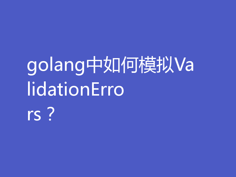 golang中如何模拟ValidationErrors？