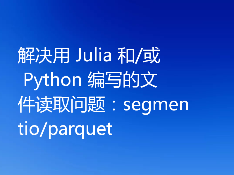 解决用 Julia 和/或 Python 编写的文件读取问题：segmentio/parquet
