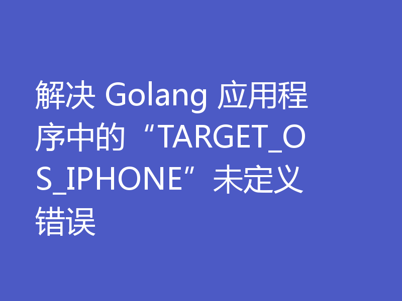 解决 Golang 应用程序中的“TARGET_OS_IPHONE”未定义错误