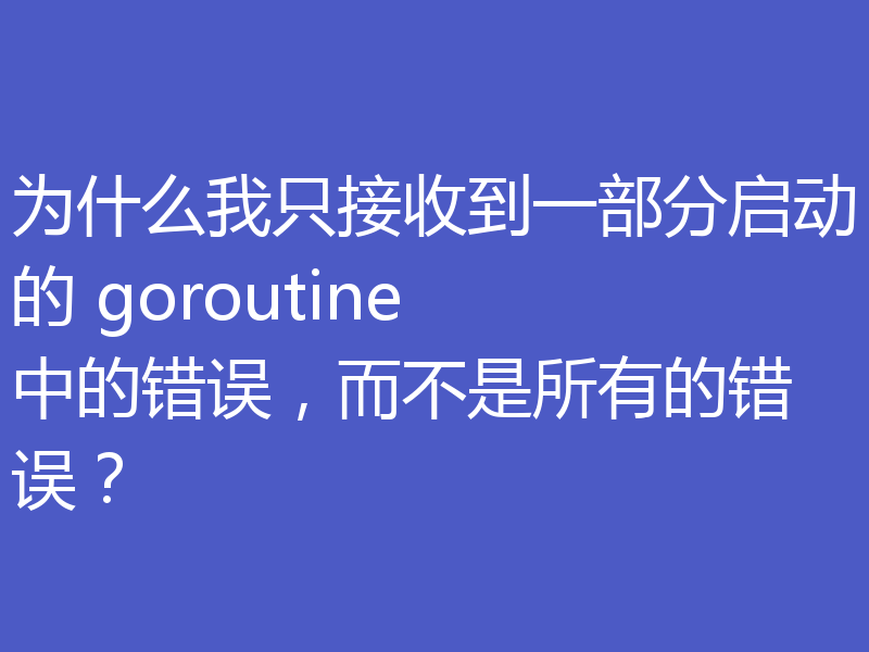 为什么我只接收到一部分启动的 goroutine 中的错误，而不是所有的错误？