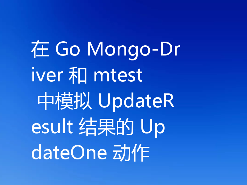 在 Go Mongo-Driver 和 mtest 中模拟 UpdateResult 结果的 UpdateOne 动作