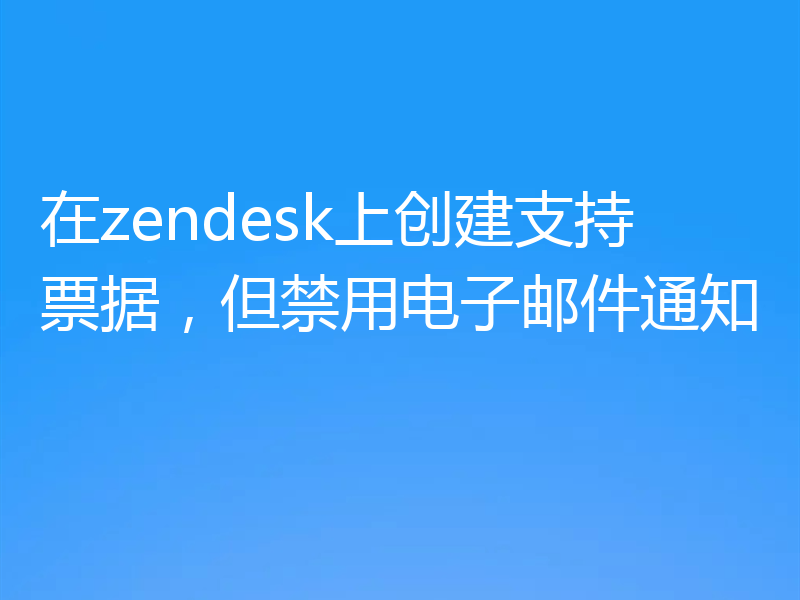 在zendesk上创建支持票据，但禁用电子邮件通知