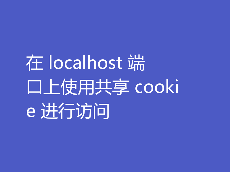 在 localhost 端口上使用共享 cookie 进行访问