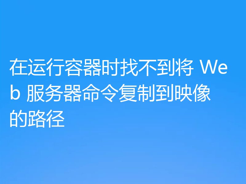 在运行容器时找不到将 Web 服务器命令复制到映像的路径