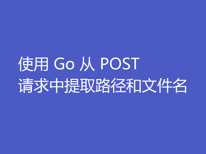 使用 Go 从 POST 请求中提取路径和文件名