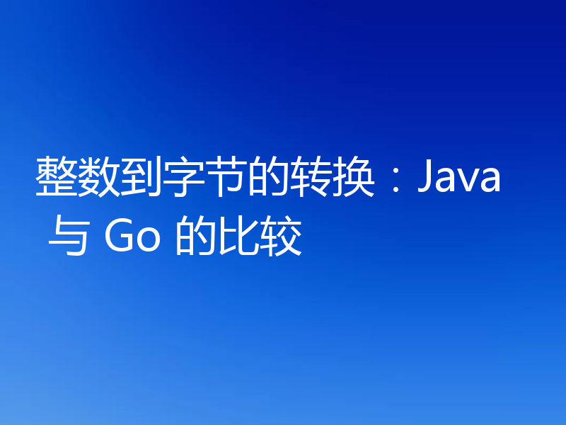 整数到字节的转换：Java 与 Go 的比较