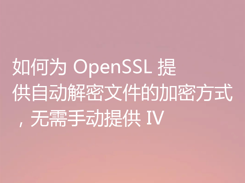 如何为 OpenSSL 提供自动解密文件的加密方式，无需手动提供 IV