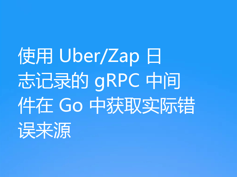 使用 Uber/Zap 日志记录的 gRPC 中间件在 Go 中获取实际错误来源