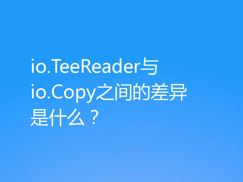io.TeeReader与io.Copy之间的差异是什么？