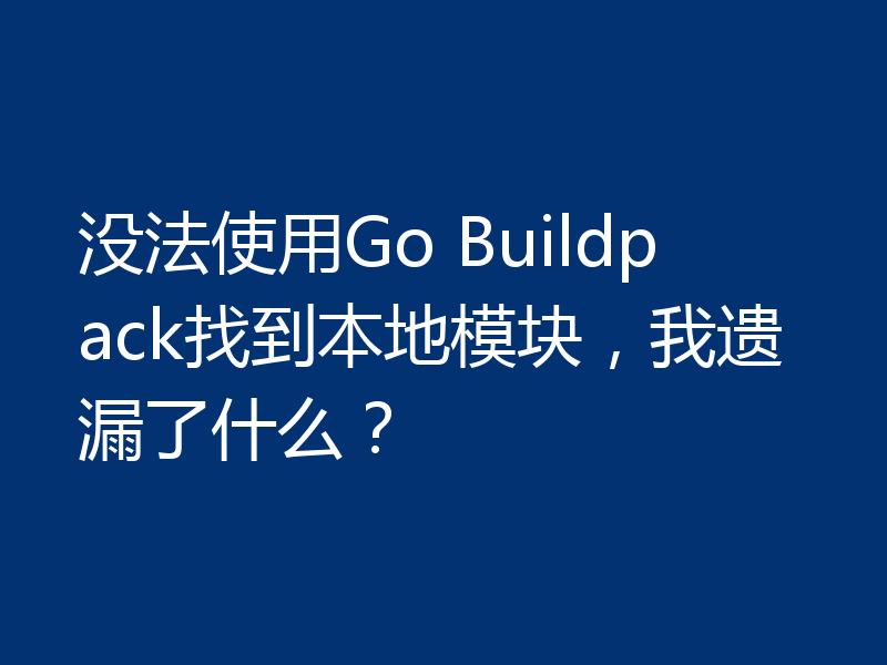 没法使用Go Buildpack找到本地模块，我遗漏了什么？