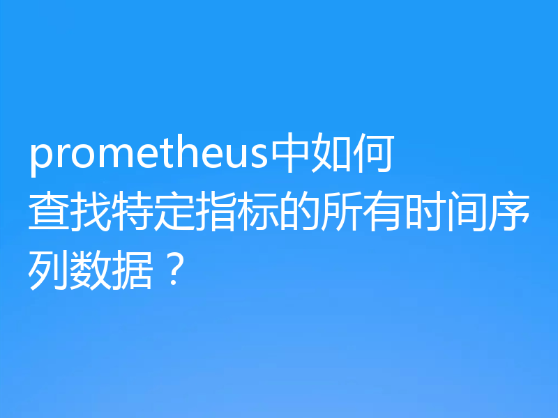 prometheus中如何查找特定指标的所有时间序列数据？