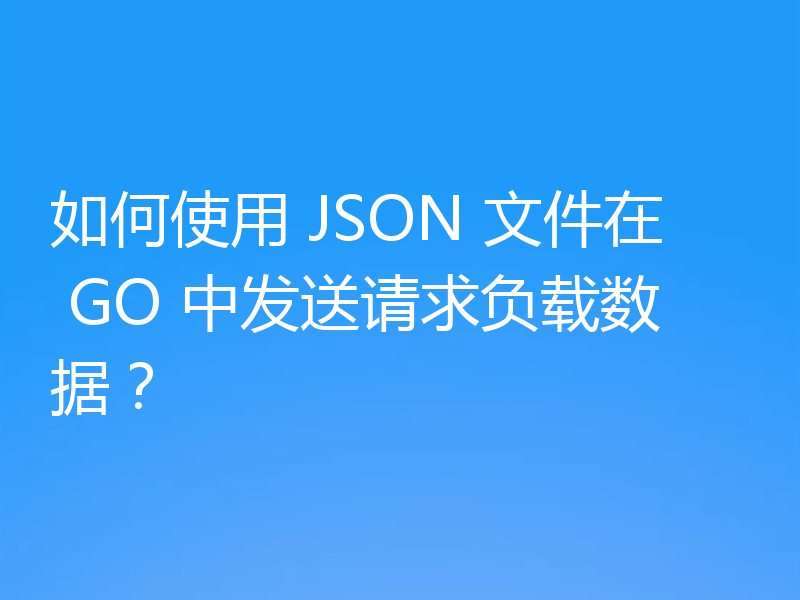 如何使用 JSON 文件在 GO 中发送请求负载数据？