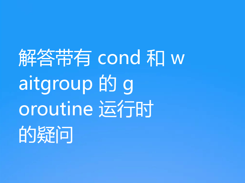 解答带有 cond 和 waitgroup 的 goroutine 运行时的疑问