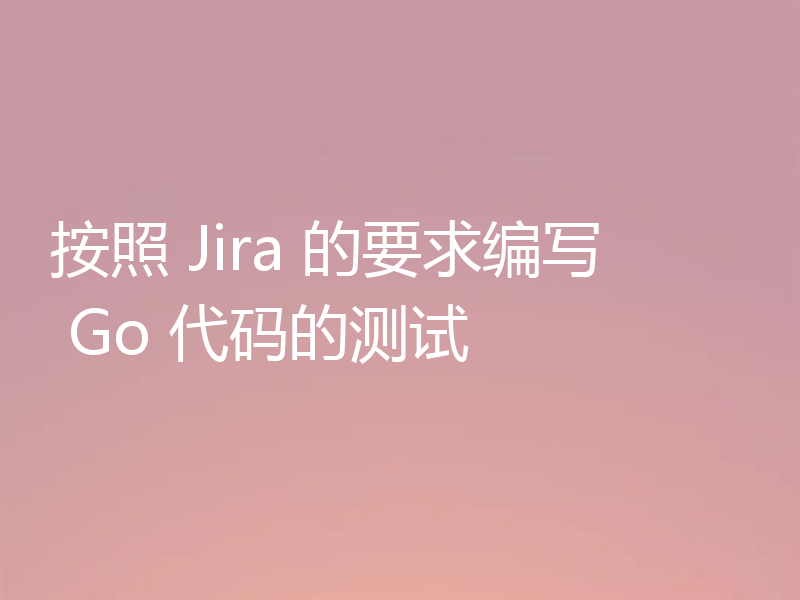 按照 Jira 的要求编写 Go 代码的测试