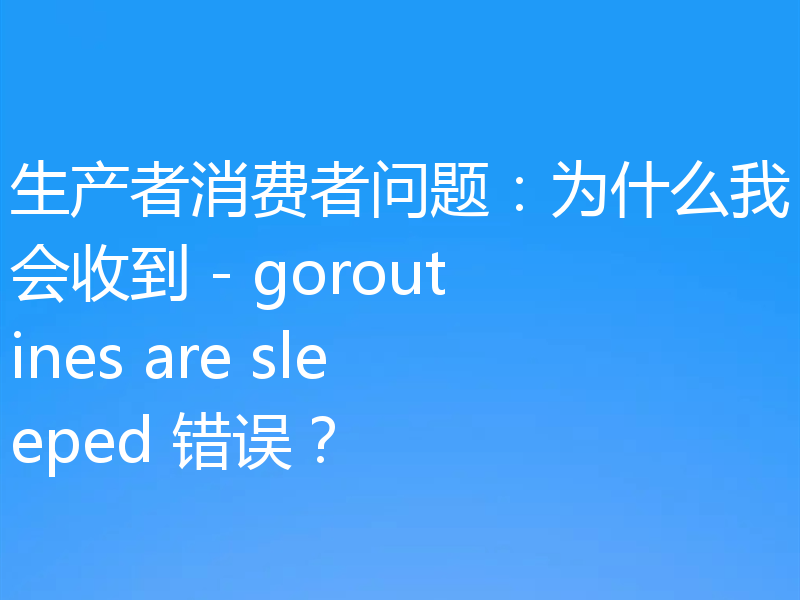 生产者消费者问题：为什么我会收到 - goroutines are sleeped 错误？