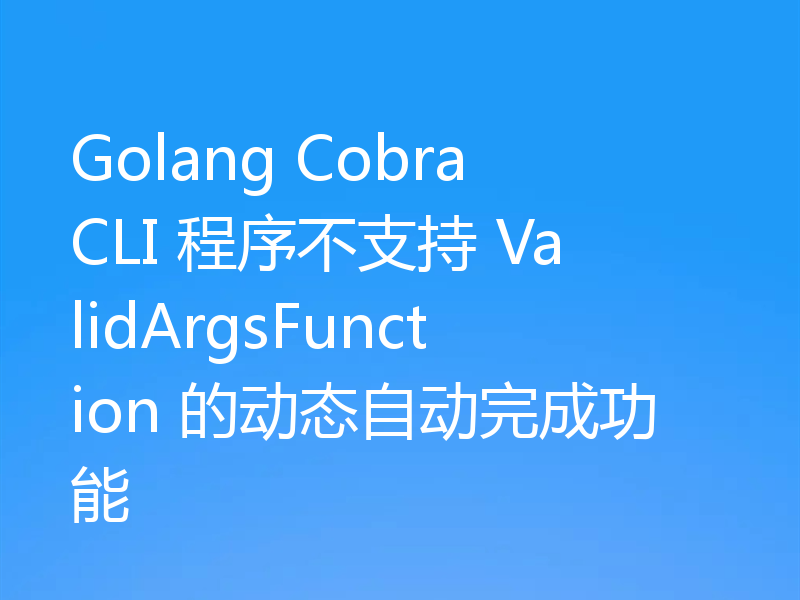 Golang Cobra CLI 程序不支持 ValidArgsFunction 的动态自动完成功能