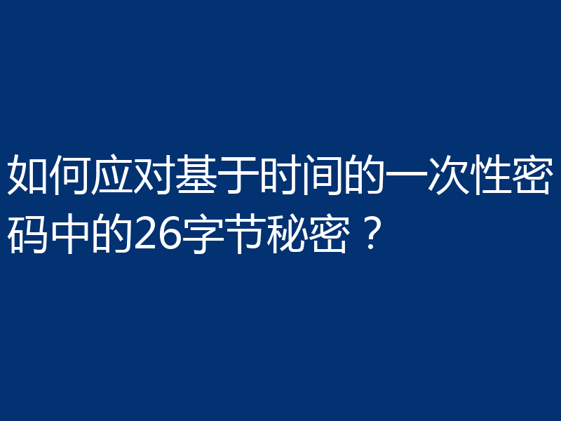 如何应对基于时间的一次性密码中的26字节秘密？