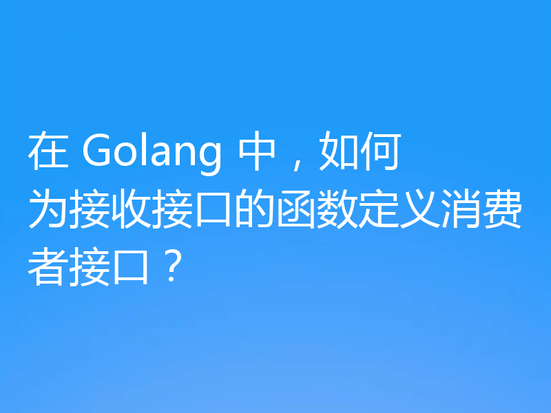 在 Golang 中，如何为接收接口的函数定义消费者接口？