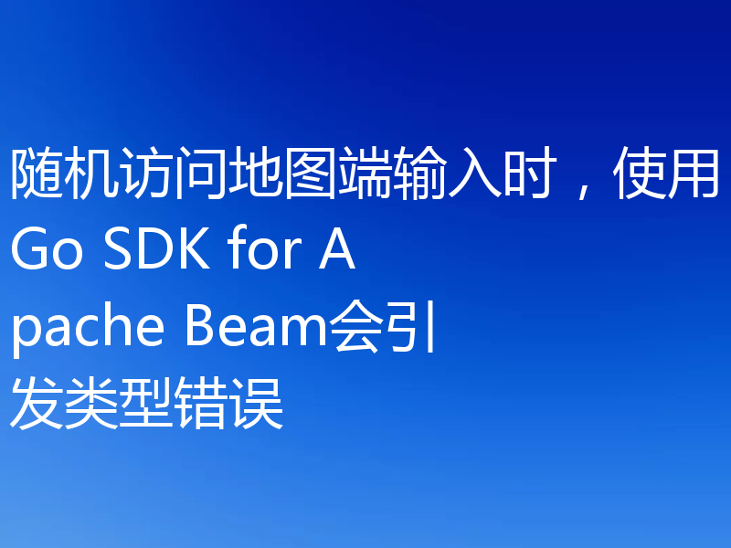 随机访问地图端输入时，使用Go SDK for Apache Beam会引发类型错误