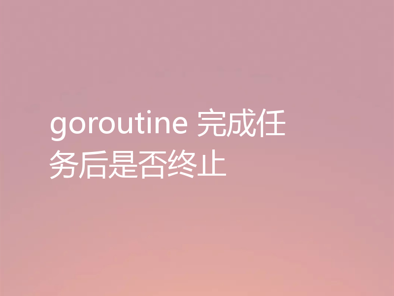 goroutine 完成任务后是否终止