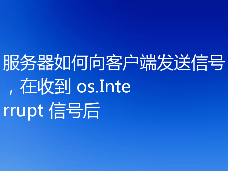 服务器如何向客户端发送信号，在收到 os.Interrupt 信号后