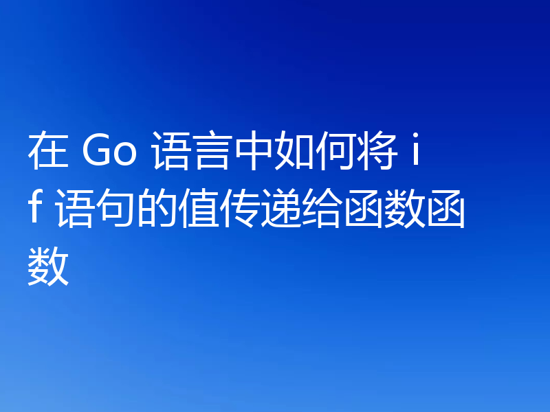 在 Go 语言中如何将 if 语句的值传递给函数函数
