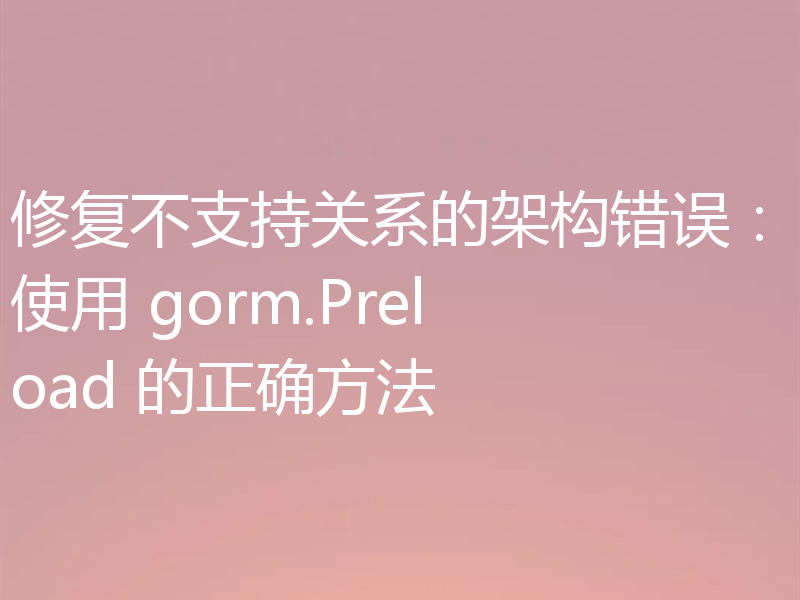 修复不支持关系的架构错误：使用 gorm.Preload 的正确方法
