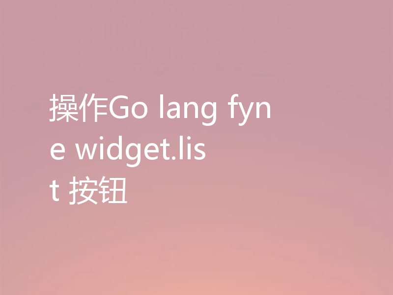 操作Go lang fyne widget.list 按钮