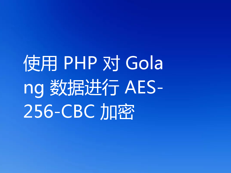 使用 PHP 对 Golang 数据进行 AES-256-CBC 加密