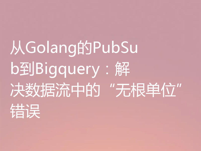 从Golang的PubSub到Bigquery：解决数据流中的“无根单位”错误