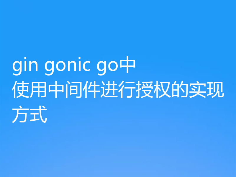 gin gonic go中使用中间件进行授权的实现方式