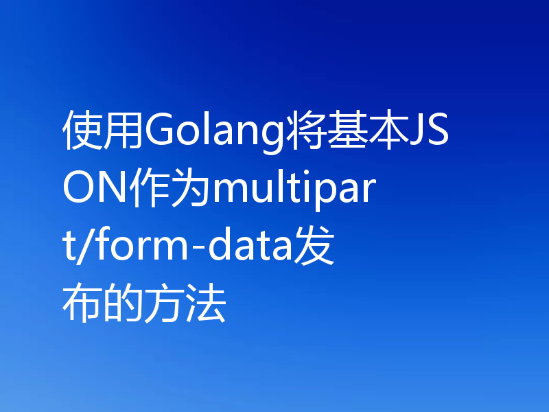 使用Golang将基本JSON作为multipart/form-data发布的方法
