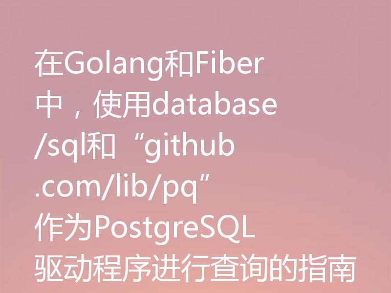 在Golang和Fiber中，使用database/sql和“github.com/lib/pq”作为PostgreSQL驱动程序进行查询的指南