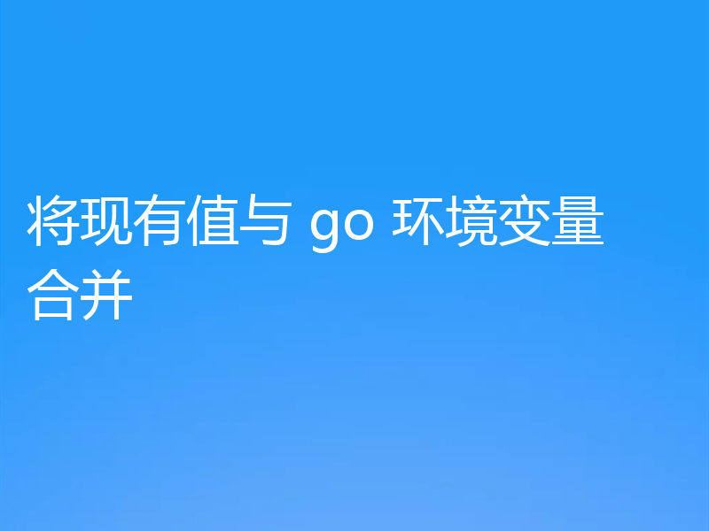 将现有值与 go 环境变量合并